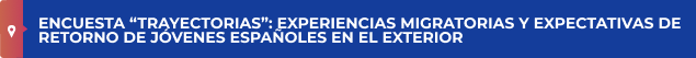 ENCUESTA “TRAYECTORIAS”: EXPERIENCIAS MIGRATORIAS Y EXPECTATIVAS DE RETORNO DE JÓVENES ESPAÑOLES EN EL EXTERIOR