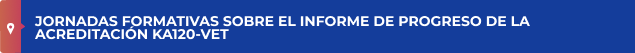 JORNADAS FORMATIVAS SOBRE EL INFORME DE PROGRESO DE LA ACREDITACIÓN KA120-VET 
